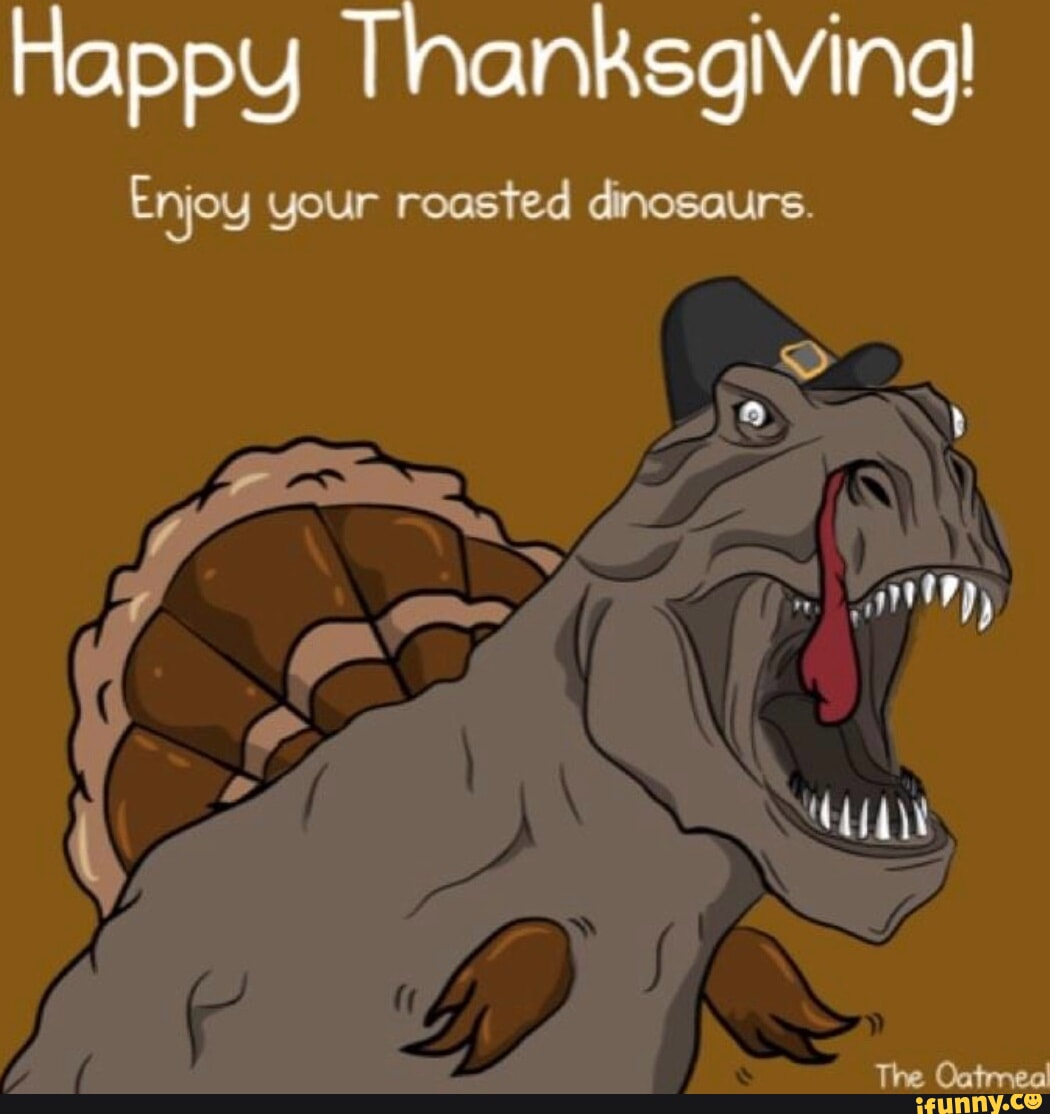 Happy Thanksgiving! Enjoy your roasted dinosaurs. The Oatmeal iFunny