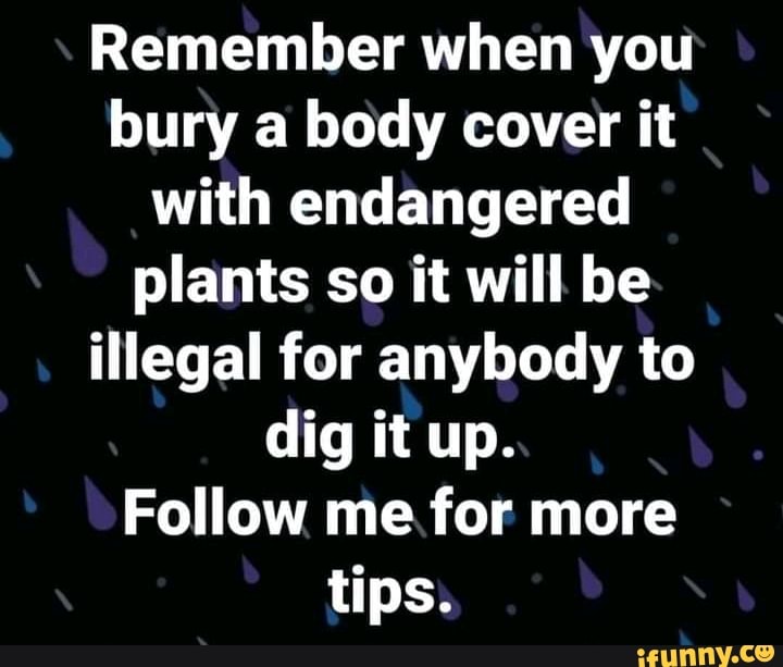 Remember when you bury a body cover it with endangered plants so it