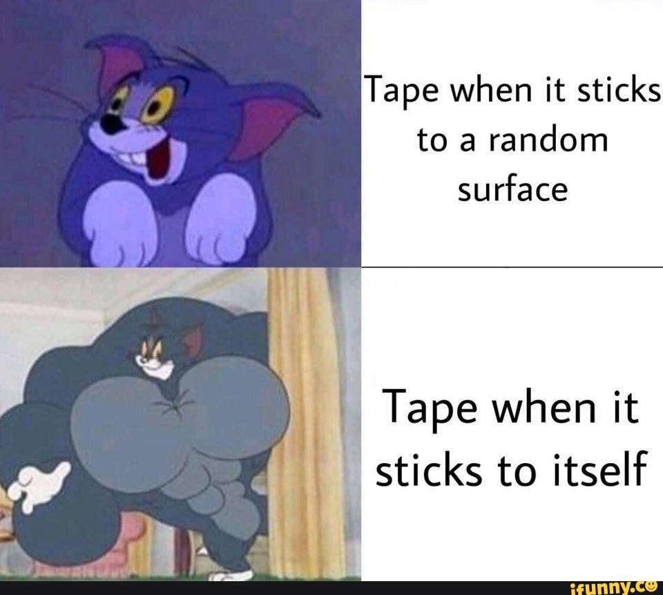 Tape when it sticks to a random surface Tape when it sticks to itself iFunny