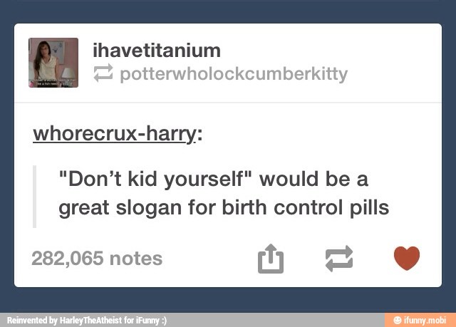 potterwholockcumberkitty
whorecrux-harry:
"Don't kid yourself" would be a
great slogan for birth control pills
282,065 notes
2