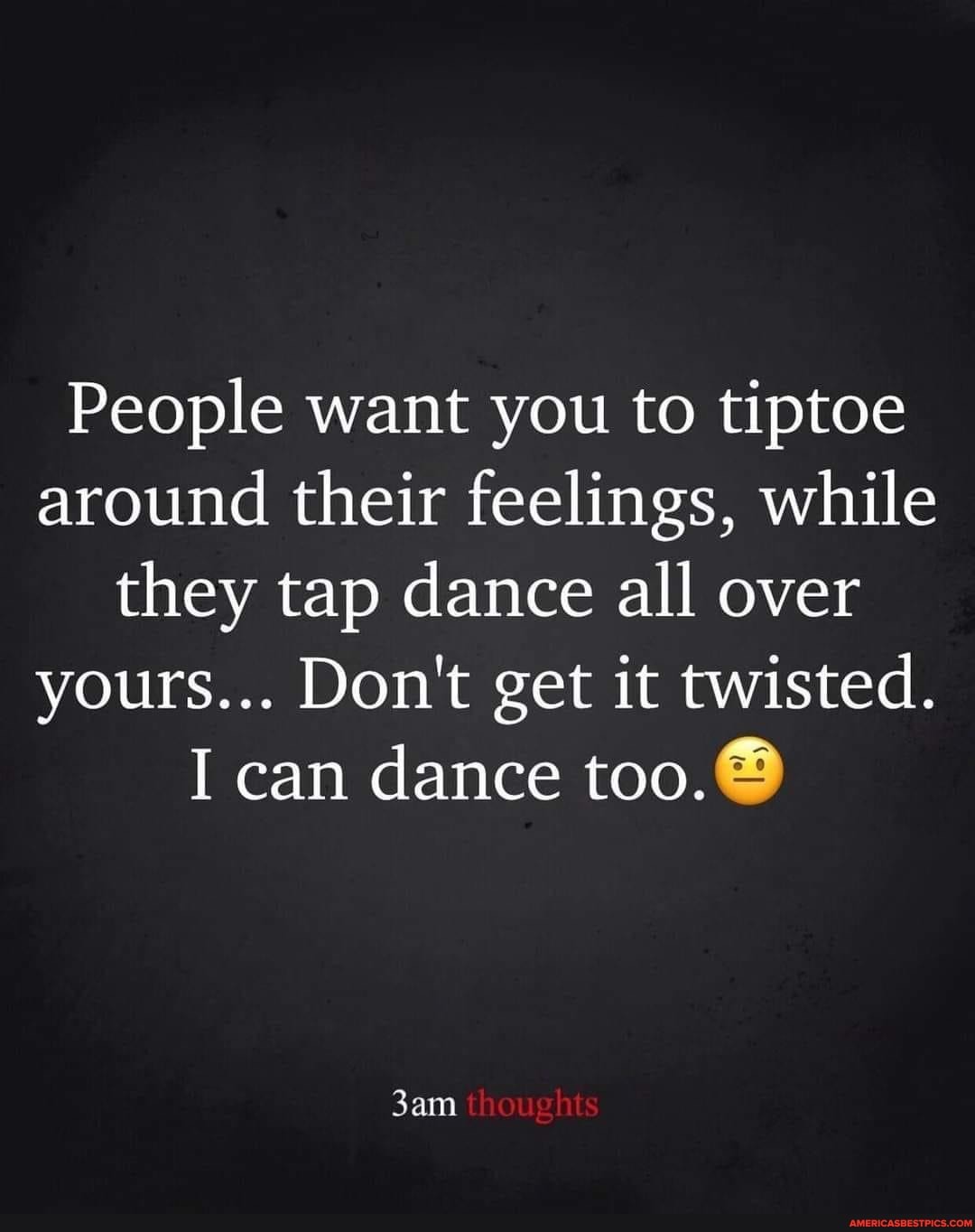 People want you to tiptoe around their feelings, while they tap dance ...