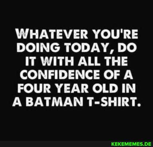 WHATEVER YOU'RE DOING TODAY, DO IT WITH ALL THE CONFIDENCE OF A FOUR YEAR OLD IN A BATMAN T-SHIRT.