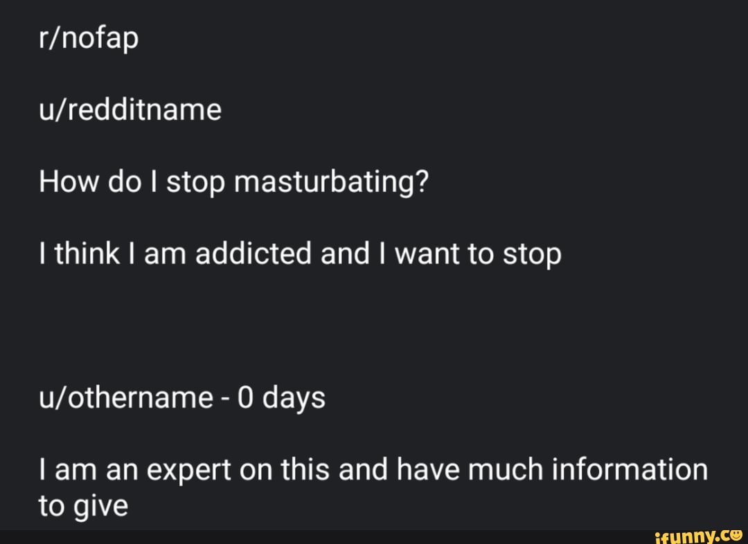 How do I stop masturbating?
I think I am addicted and I want to stop
- 0 days
I am an expert on this and have much information to give