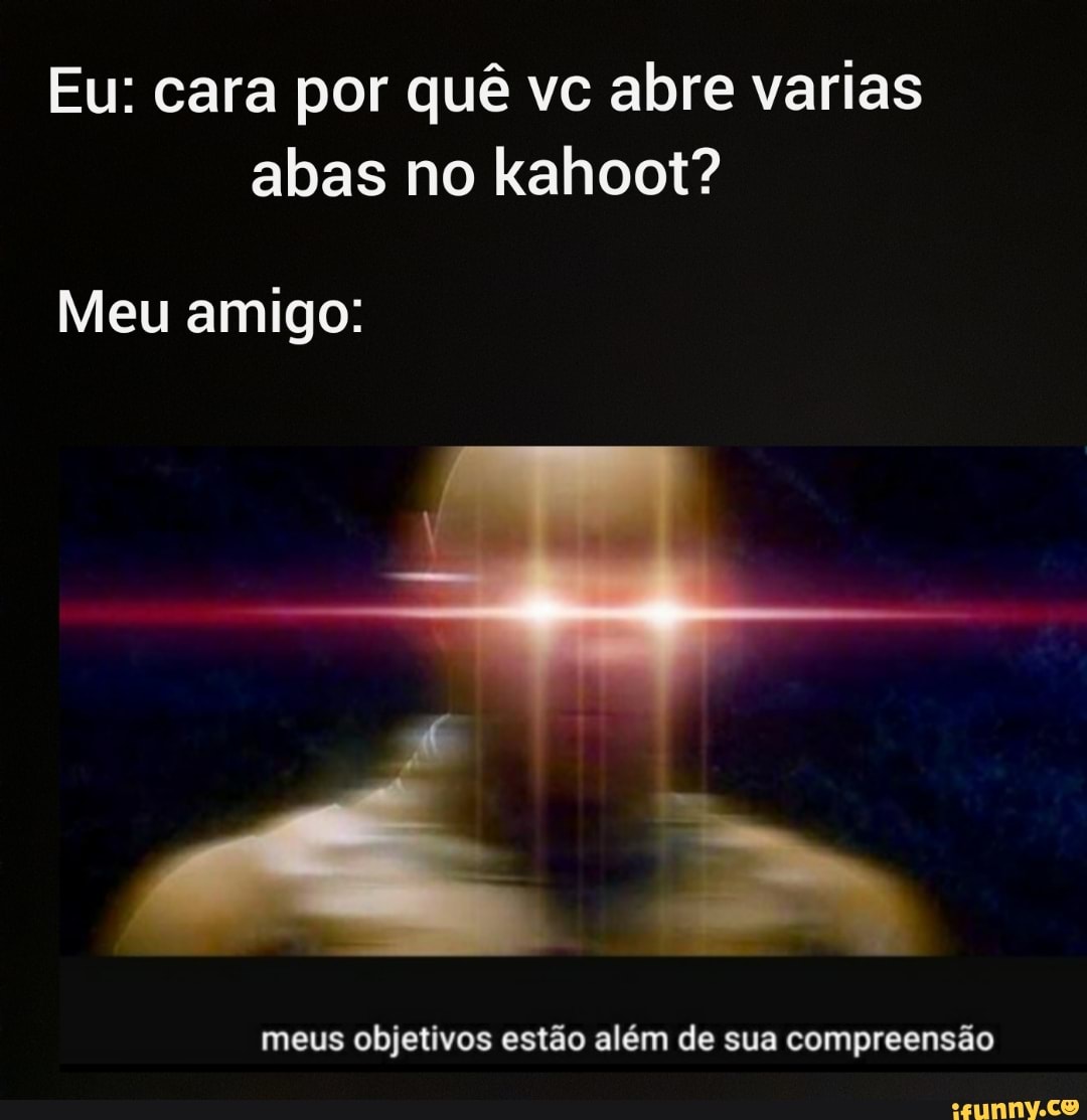 Eu: cara por quê vc abre varias
abas no kahoot?
objetivos estão além de compreensão