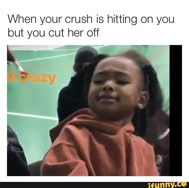 When your crush is hitting on you
but you cut her off
k