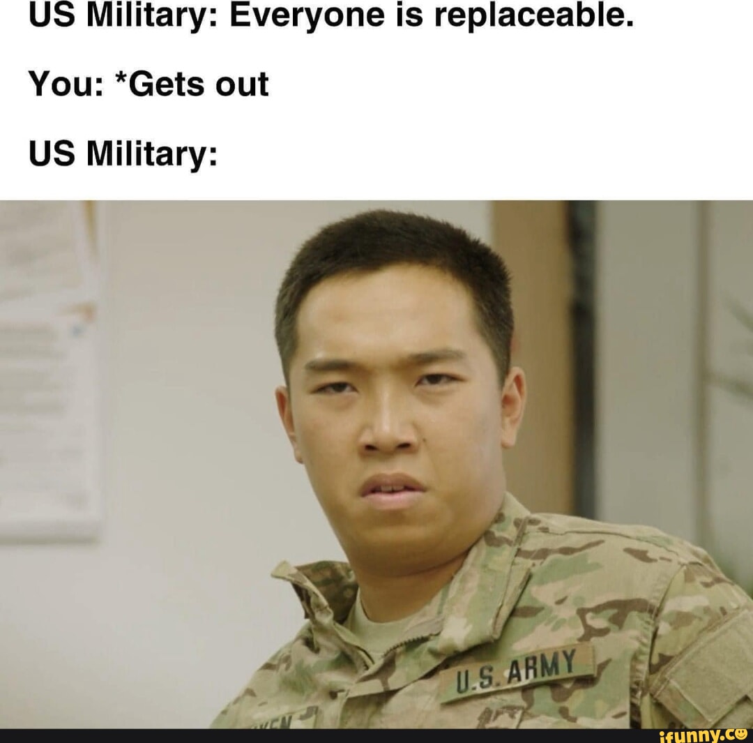 US Military: Everyone is replaceable. You: *Gets out US Military: - iFunny