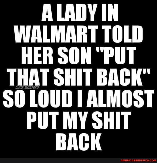 A LADY IN WALMART TOLD HER SON "PUT THAT SHIT BACK"
$0 LOUD ALMOST PUT MY SHIT BACK