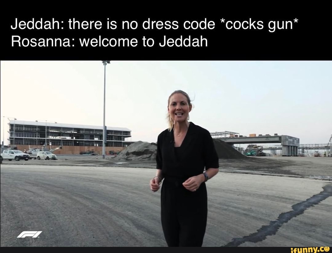 Jeddah there is no dress code *cocks gun* Rosanna to Jeddah