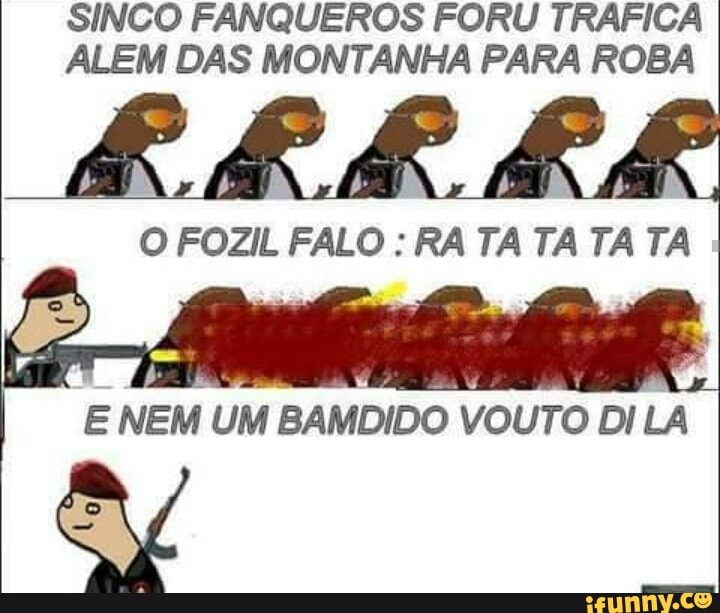 SINCO FANQUEROS FORU TRAFICA ALEM DAS MONTANHA PARA ROBA
ER
O FOZIL FALO : RA TA TA TA TA
ab)
E NEM UM BAMDIDO VOUTO DI LA