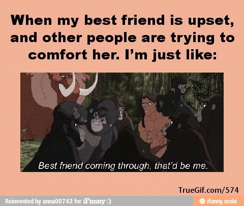 When my best friend is upset,
and other people are trying to
comfort her. I'm just like:
Best friend coming through, that'd be
TrueGif.com/574