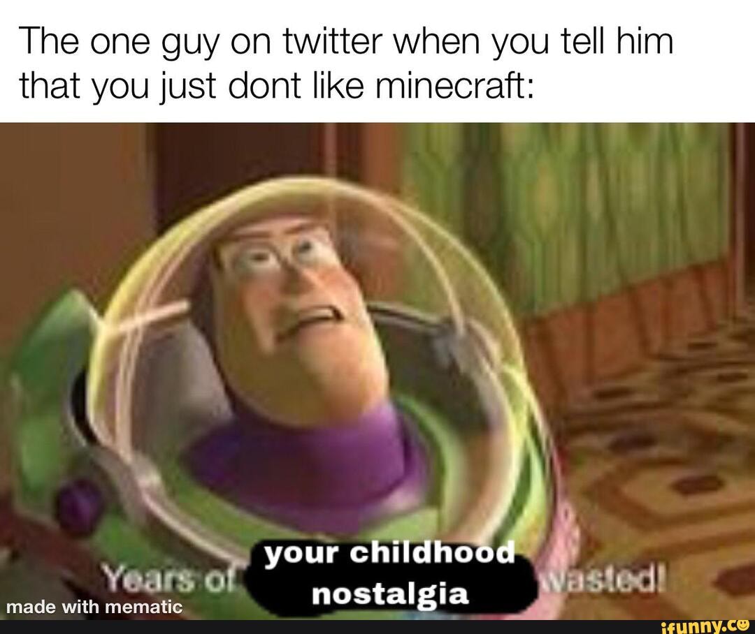 The one guy on twitter when you tell him that you just cont like minecraft:
your childhood
Years of nostalgia
