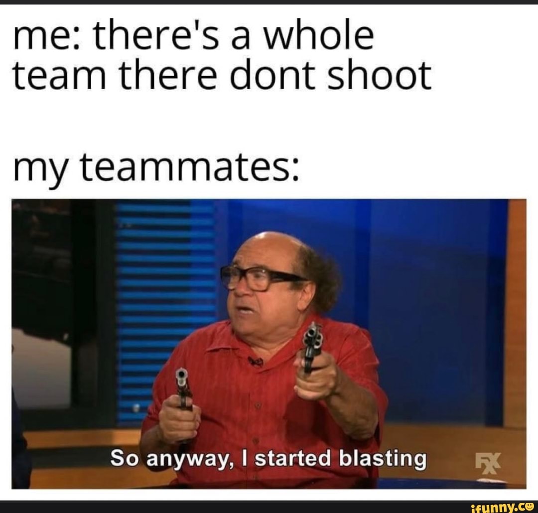 me: there's a whole
team there dont shoot
my teammates:
So anyway, I started blasting