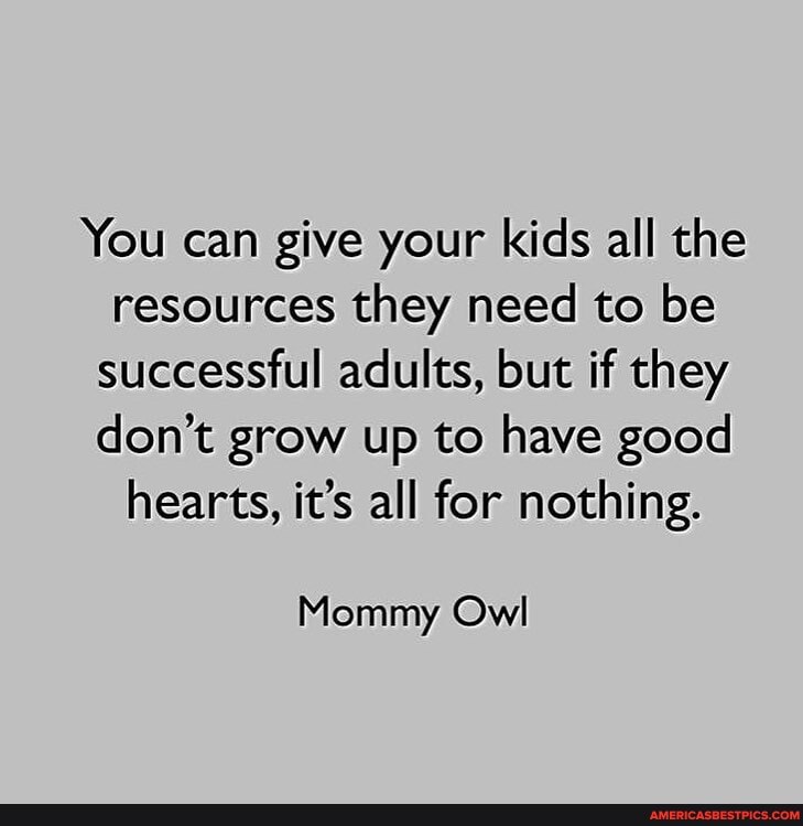 You can give your kids all the resources they need to be
successful adults, but if they
don't grow up to have good hearts, it's all for nothing.
Mommy Owl