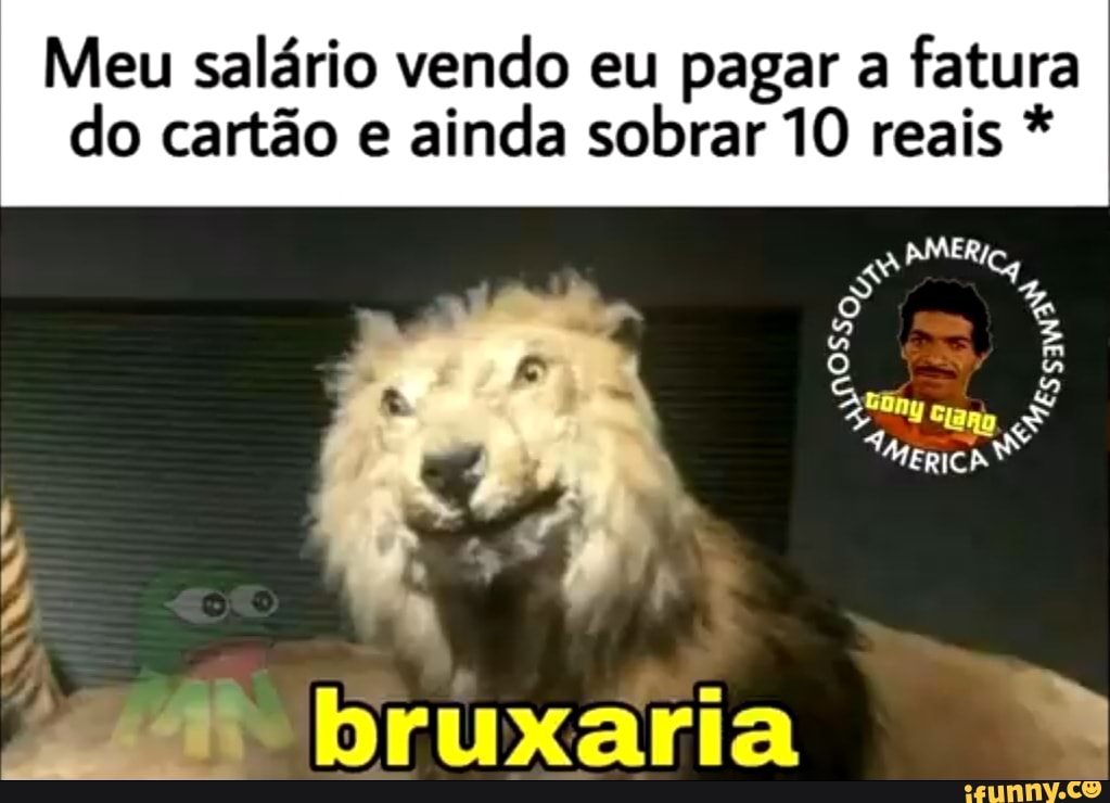 Meu salário vendo eu pagar a fatura
do cartão e ainda sobrar 10 reais *
os.
So, essa
bruxaria
