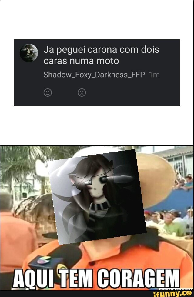 Ja peguei carona com dois
caras numa moto
Shadow. Foxy. Darkness. FFP