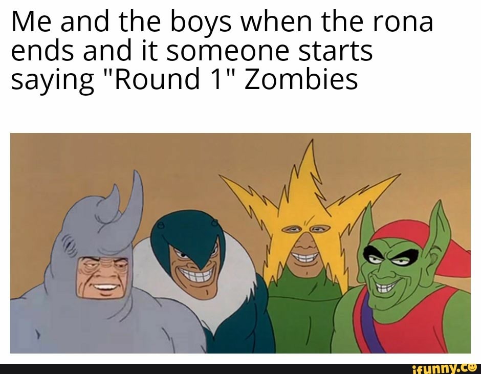 Me and the boys when the rona
ends and it someone starts
saying "Round 1" Zombies