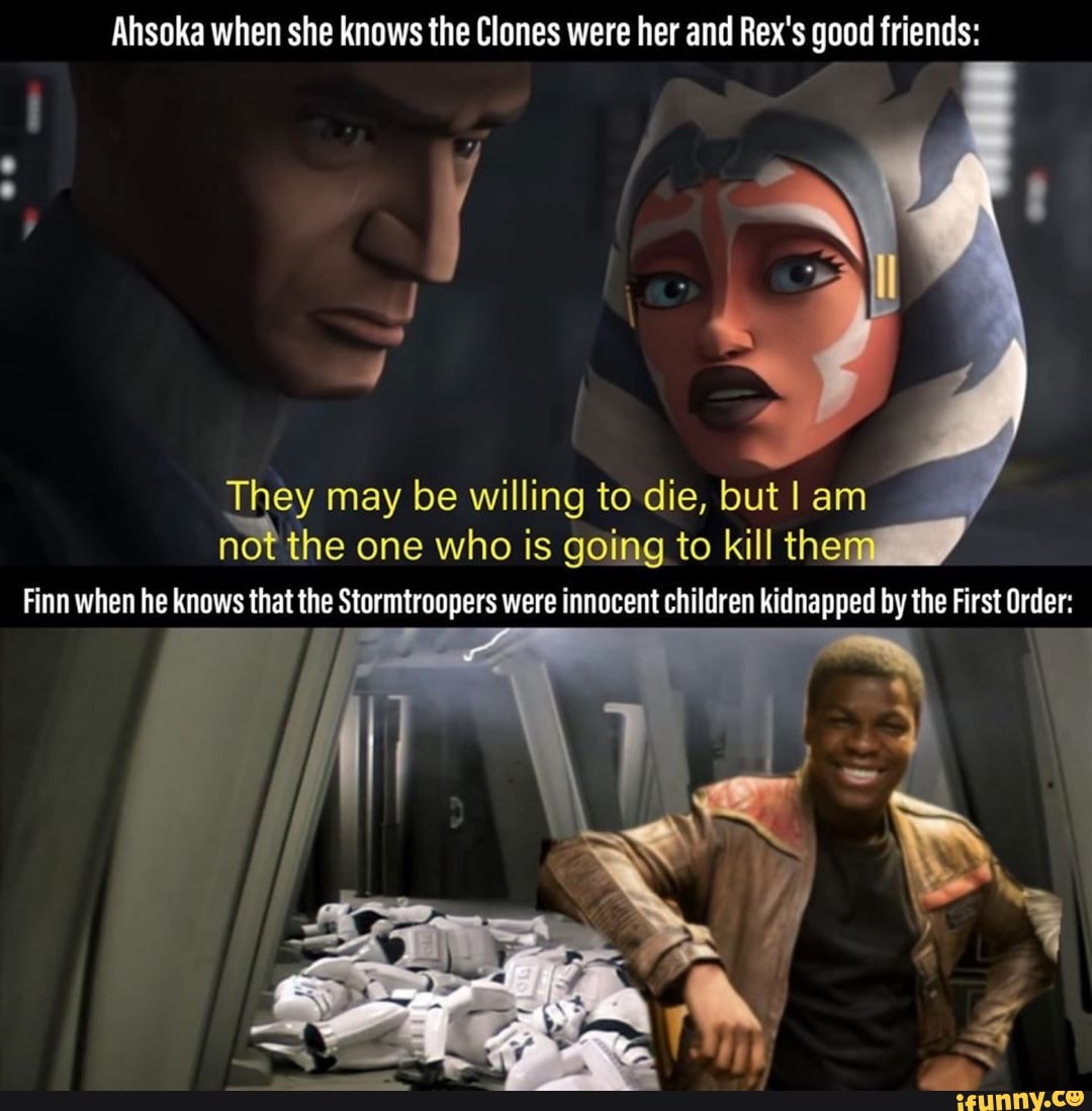 Ahsoka when she knows the Clones were her and Rex's good friends They