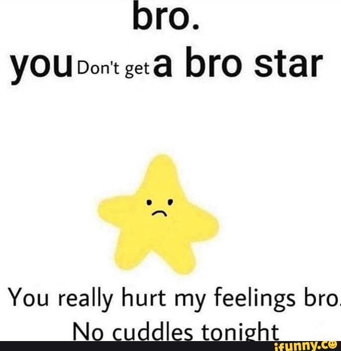 bro.
YOUpont bro star
You really hurt my feelings bro