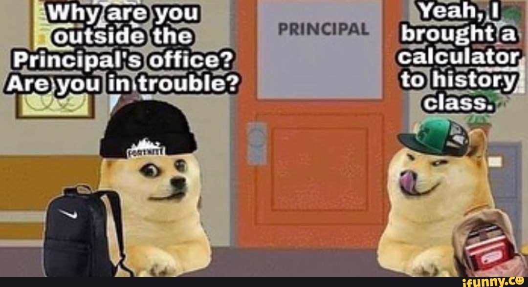 Why are you Yeah.
outside the PRINCIPAL brought
Principals office? calculator
Are -you in.trouble? to lis tory'
Class.