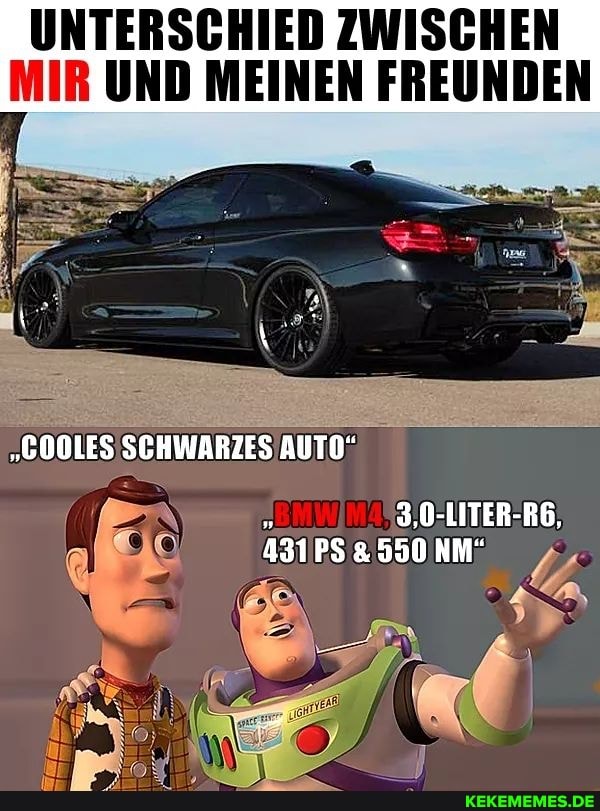 UNTERSCHIED ZWISCHEN MIR UND MEINEN FREUNDEN
"COOLES SCHWARZES AUTO"
ER
3,0-LITER-R6,
PS 550 NM"