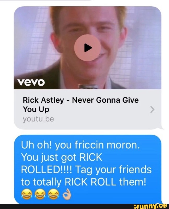 Rick Astley Never Gonna Give You Up Youtube Uh Oh You Friccin Moron You Just Got Rick Rolled Your Friends To Totally Rick Roll Them Ifunny