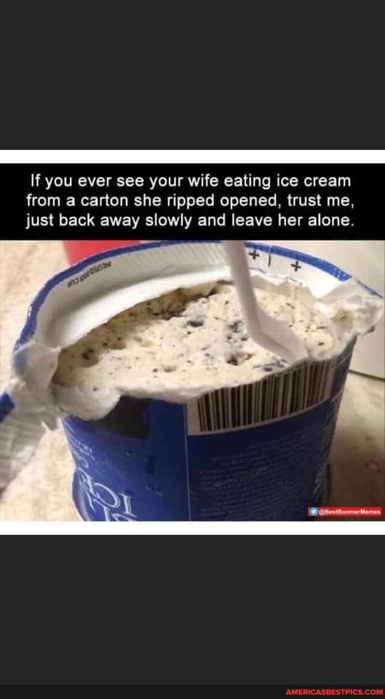 If you ever see your wife eating ice cream from a carton she ripped opened, trust me, just back away slowly and leave her alone.