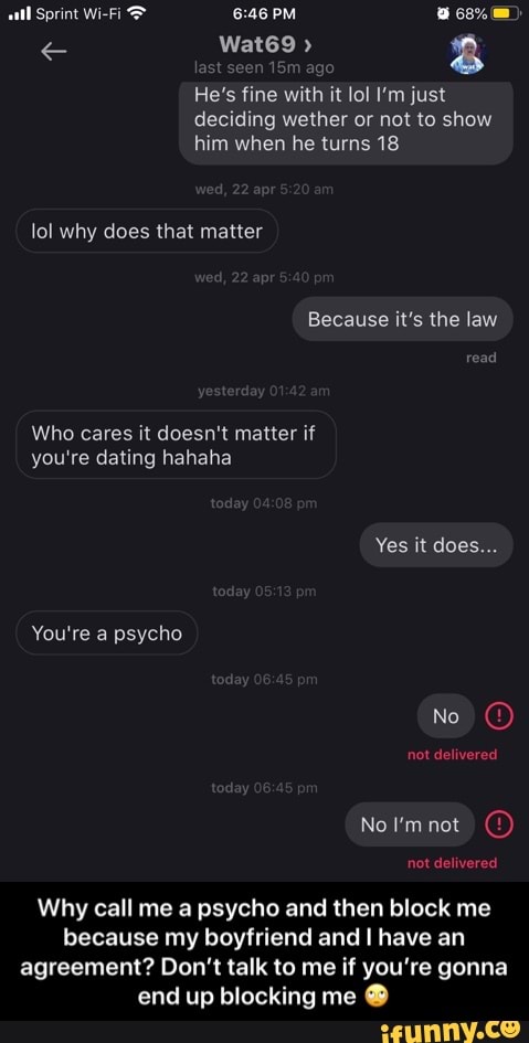 He's fine with it lol I'm just
deciding wether or not to show
him when he turns 18
Who cares it doesn't matter if
you're dating hahaha
Why call me a psycho and then block me
because my boyfriend and I have an
agreement? Don't talk to me if you're gonna
end up blocking me - Why call me a psycho and then block me because my boyfriend and I have an agreement? Don’t talk to me if you’re gonna end up blocking me 🙄