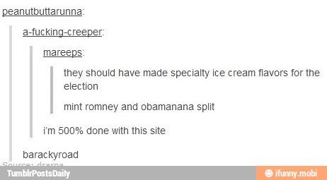 they should have made specialty ice cream flavors for the
mint romney and obamanana split
i'm 500% done with this site
barackyroad