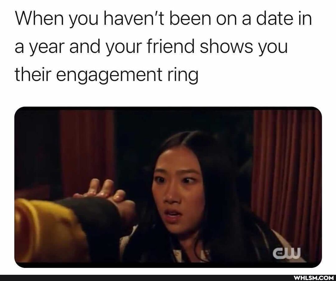 When you haven't been on a date in a year and your friend shows you their engagement ring