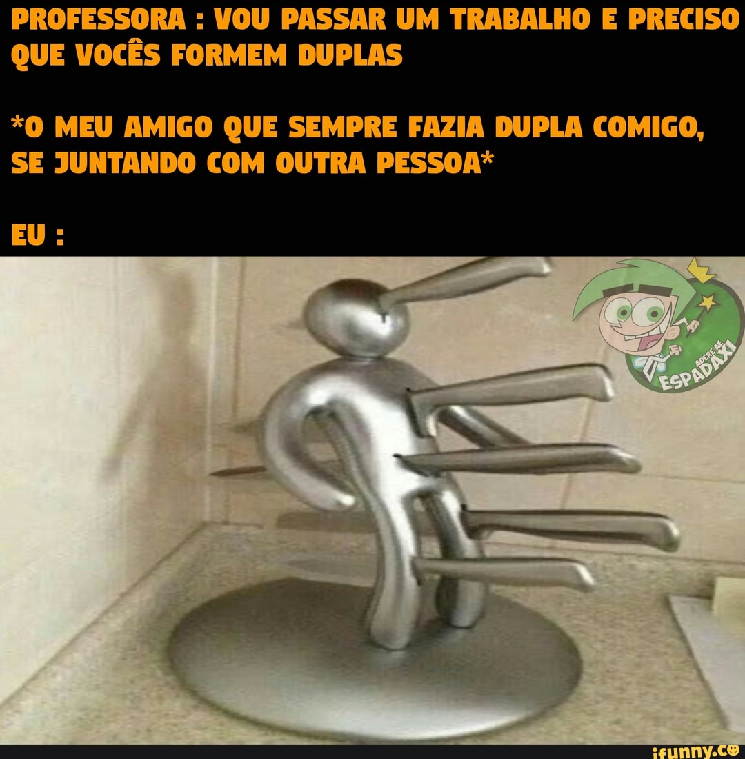 PROFESSORA VOU PASSAR UM TRABALHO E PRECISO
QUE VOCÊS FORMEM DUPLAS
*O MEU AMIGO QUE SEMPRE FAZIA DUPLA COMIGO,
SE JUNTANDO COM OUTRA PESSOA*