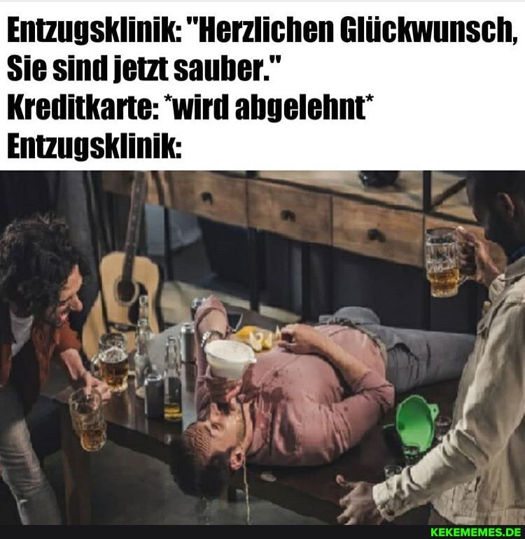 Entzugsklinik: "Herzlichen Glückwunsch,
Sie sind jetzt sauber."
Kreditkarte: 'wird abgelehnt'
Entzugsklinik:
