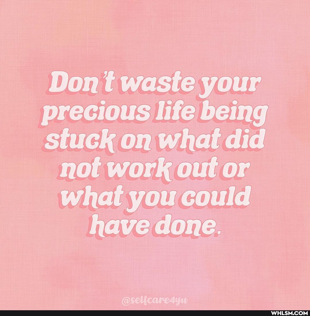 Don waste your
precious life being
stuck on what did not work out or what you could