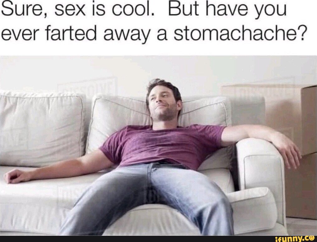 Sure Sex Is Cool But Have You Ever Farted Away A Stomachache Ifunny 6574