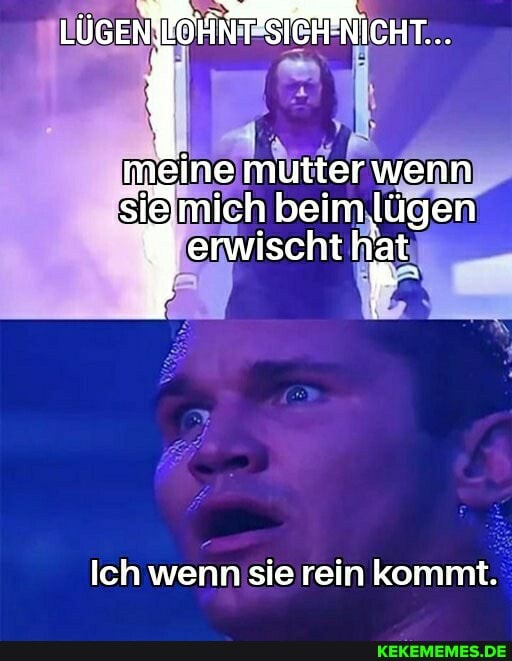 LÜGENNLOHNF SICHNICHT...
meine mutter wenn sigmich beim lügen erwischt
Ich wenn sie rein kommt.