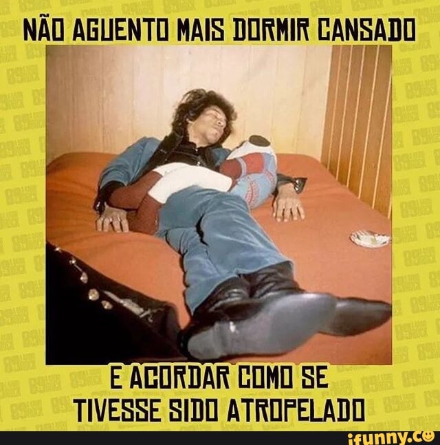 NÃO AGUENTO MAIS DORMIR CANSADO
E
ACORDAR TOMO SE
TIVESSE SIDO ATROPELADO