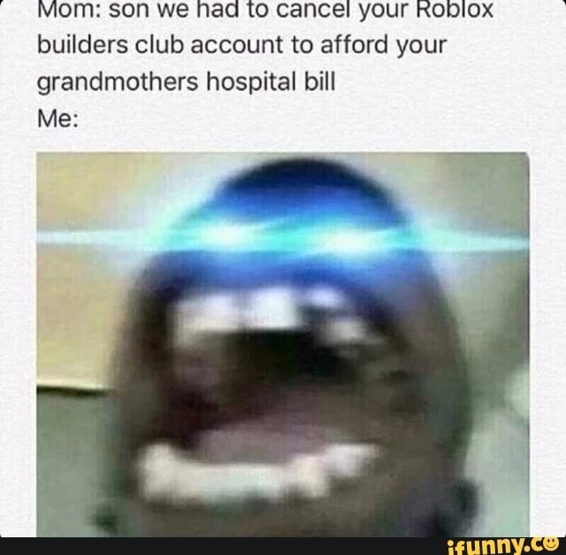 Mom Son We Had To Cancel Your Roblox Builders Club Account To Afford Your Grandmothers Hospital Bill Me Ifunny - how to cancel builders club on roblox