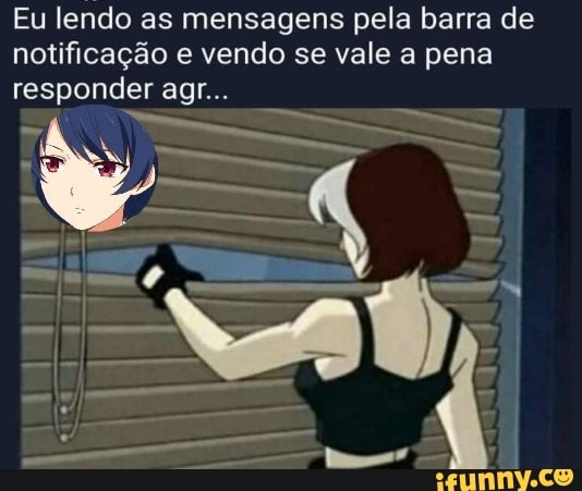Eu lendo as mensagens pela barra de
notificação e vendo se vale a pena
responder agr...