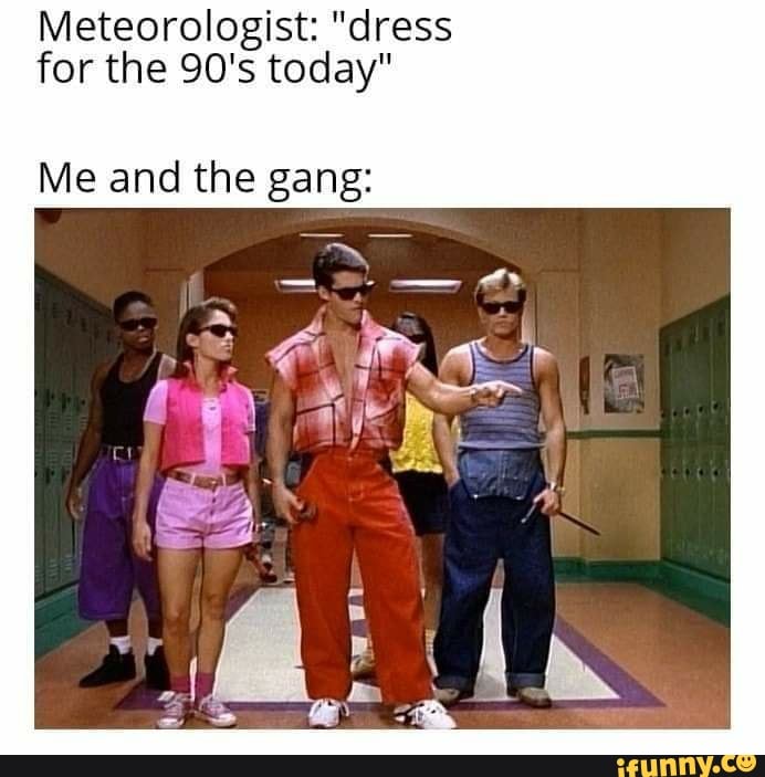 Meteorologist: "dress for the 90's today"
Me and the gang: