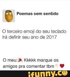 ê Poemas sem sentido
O terceiro emoji do seu teclado
Irá definir seu ano de 2017
O meu: Kkkkk marque os.
amigos pra comentar tom