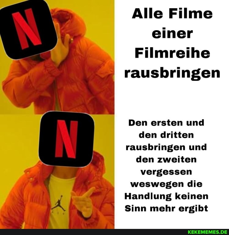 Alle Filme einer
Filmreihe rausbringen
Den ersten und den dritten rausbringen und den zweiten vergessen weswegen die
Handlung keinen
Sinn mehr ergibt