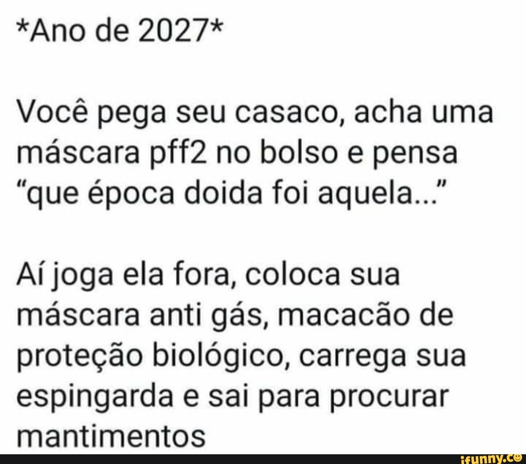 *Ano de 2027*
Você pega seu casaco, acha uma máscara pff2 no bolso e pensa
"que época doida foi aquela..."
Aí joga ela fora, coloca sua máscara anti gás, macacão de proteção biológico, carrega sua espingarda e sai para procurar mantimentos