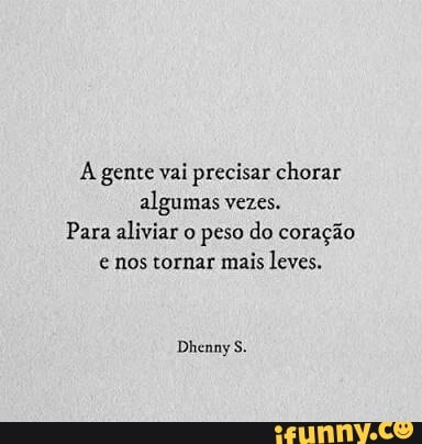 À gente vai precisar chorar
algumas vezes.
Para aliviar o peso do coração
e nos tornar mais leves.