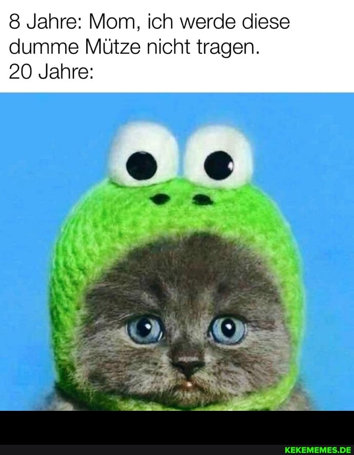 Jahre: Mom, ich werde diese
dumme Mütze nicht tragen.
20 Jahre: -