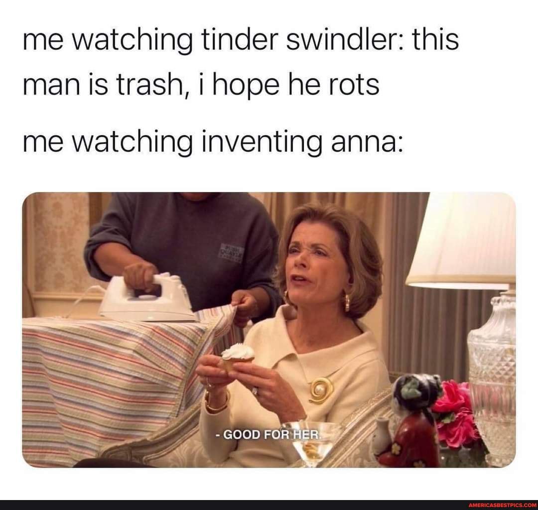 Me Watching Tinder Swindler This Man Is Trash I Hope He Rots Me Watching Inventing Anna For America S Best Pics And Videos