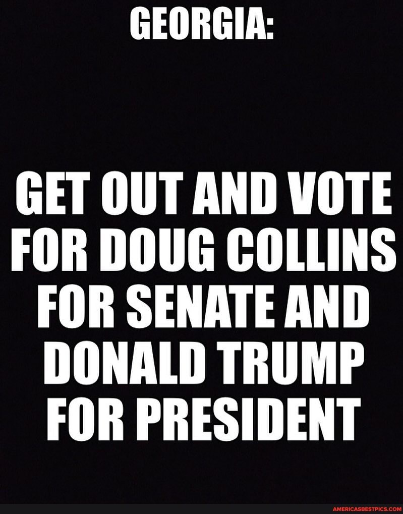 GET OUT AND WOTE FOR DOUG COLLINS FOR SENATE AND DONALD TRUMP FOR PRESIDENT