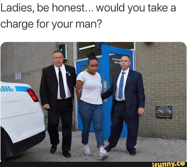 Ladies, be honest... would you take a
charge for your man?