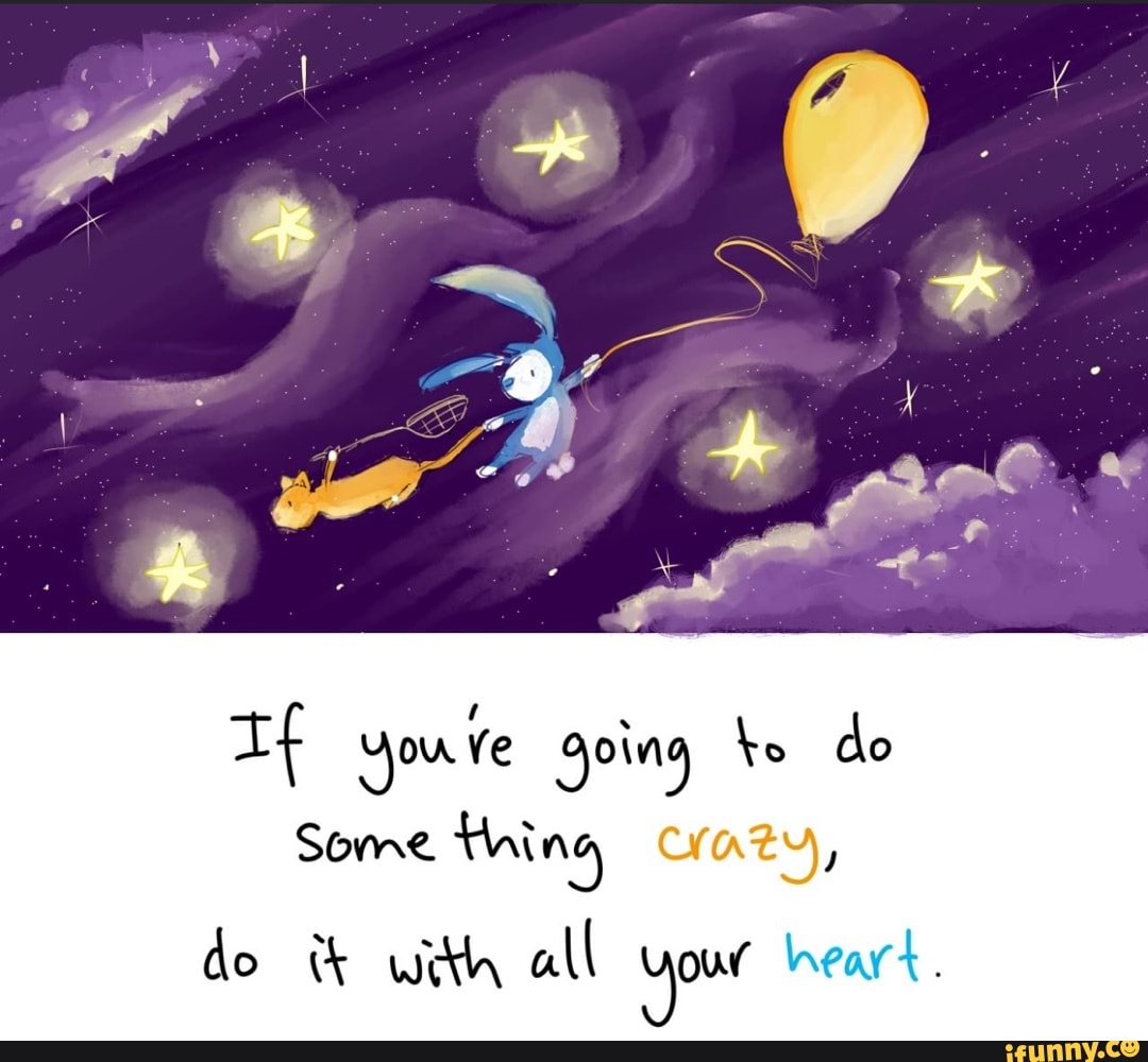 you ve Soing to do
Some thing Crary,
do th with all your heart.