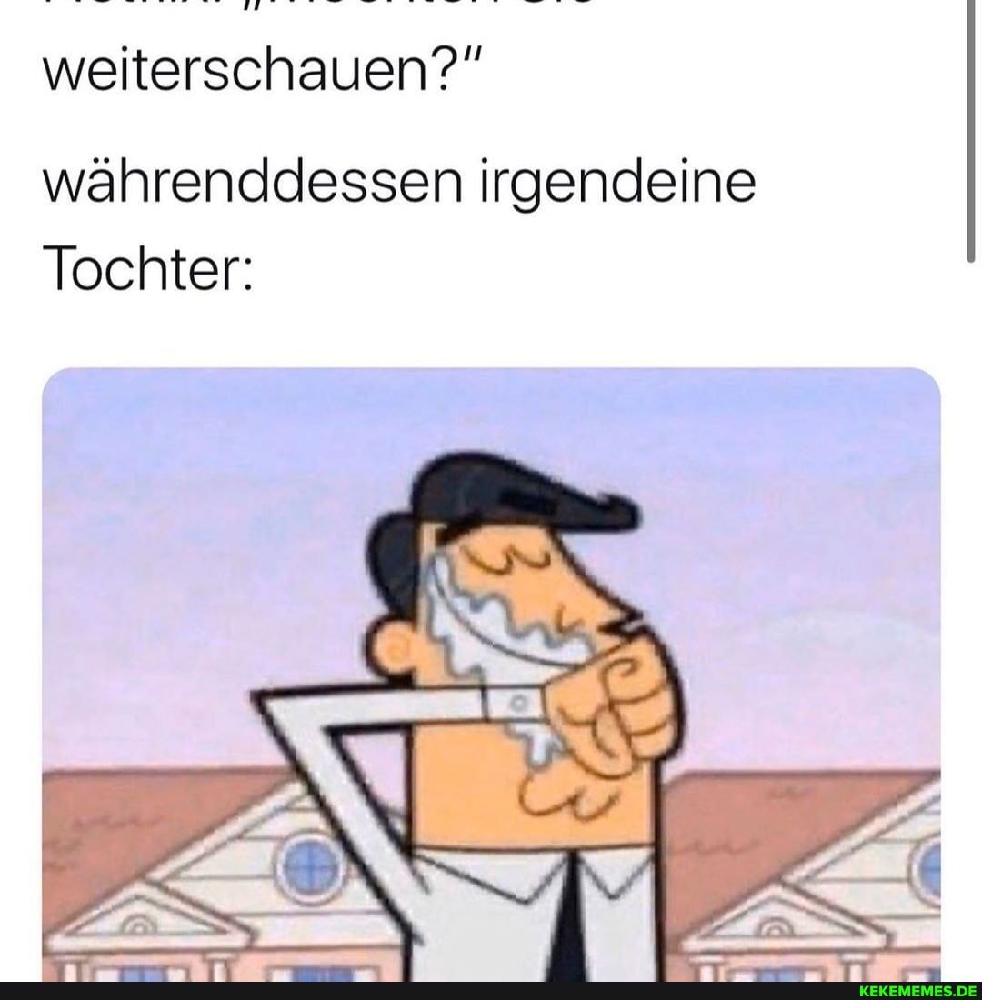 weiterschauen?""
währenddessen irgendeine
Tochter: