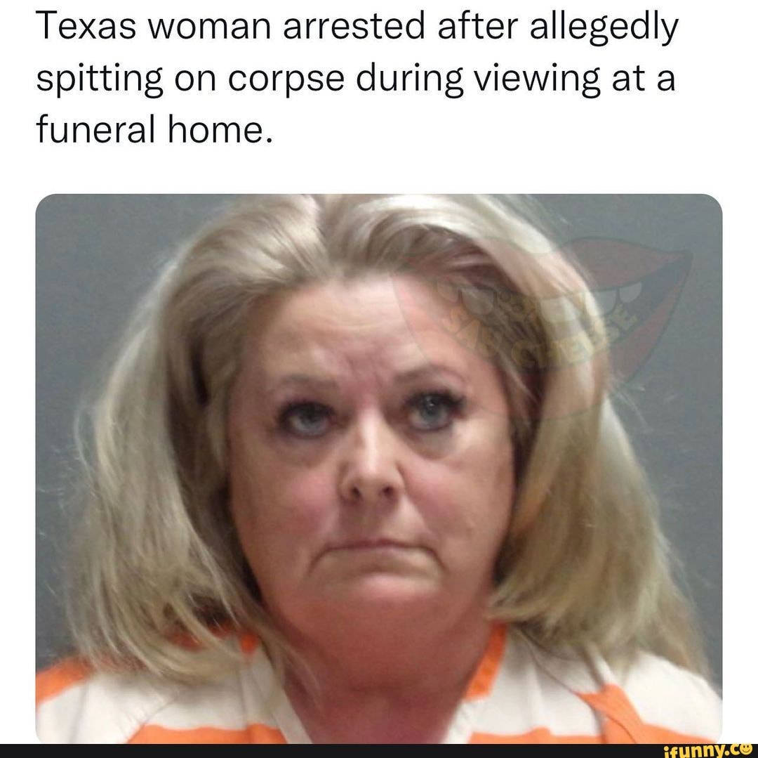 Texas Woman Arrested After Allegedly Spitting On Corpse During Viewing At A Funeral Home Ifunny 2279