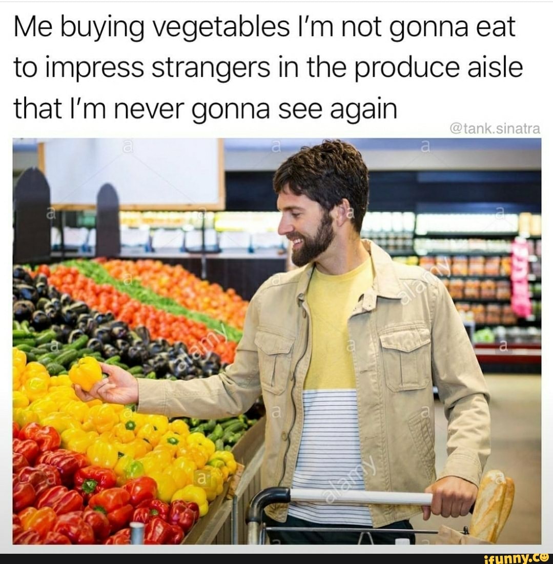 Me buying vegetables I'm not gonna eat to impress strangers in the ...